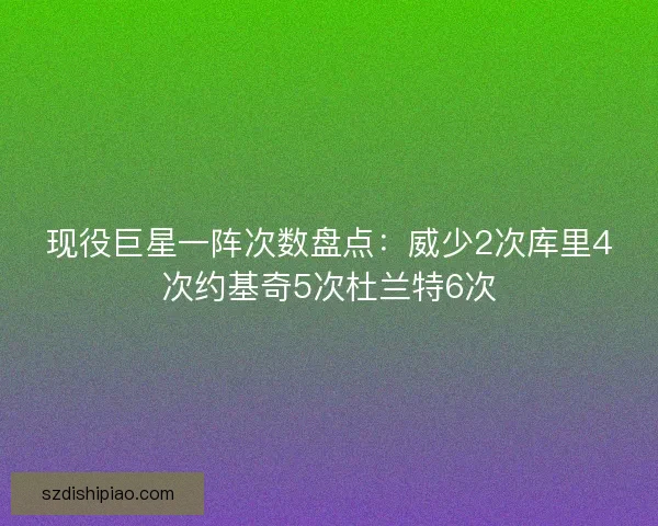现役巨星一阵次数盘点：威少2次库里4次约基奇5次杜兰特6次