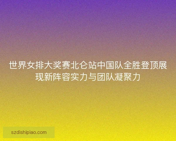 世界女排大奖赛北仑站中国队全胜登顶展现新阵容实力与团队凝聚力