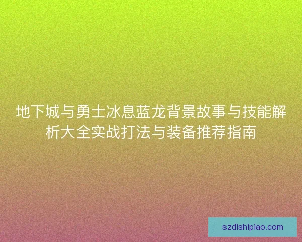 地下城与勇士冰息蓝龙背景故事与技能解析大全实战打法与装备推荐指南
