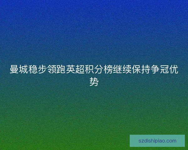 曼城稳步领跑英超积分榜继续保持争冠优势